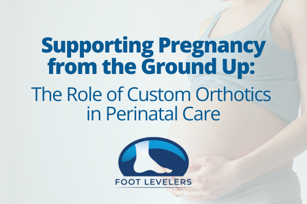 Supporting Pregnancy from the Ground Up: The Role of Custom Orthotics in Perinatal Care with FootLevelers